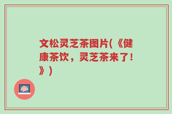文松灵芝茶图片(《健康茶饮，灵芝茶来了！》)-第1张图片-超越