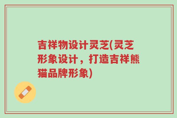 吉祥物设计灵芝(灵芝形象设计,打造吉祥熊猫品牌形象)-第1张图片-超越 吉祥物设计灵芝(灵芝形象设计,打造吉祥熊猫品牌形象)-第1张图片-超越