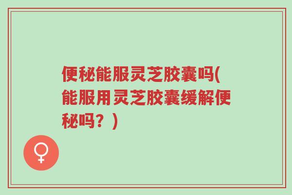 便秘能服灵芝胶囊吗(能服用灵芝胶囊缓解便秘吗?)-第1张图片-超越 便秘能服灵芝胶囊吗(能服用灵芝胶囊缓解便秘吗?)-第1张图片-超越