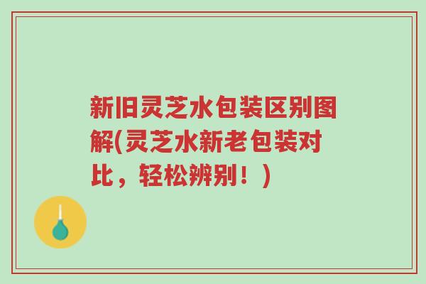 新旧灵芝水包装区别图解(灵芝水新老包装对比,轻松辨别!)-第1张图片-超越 新旧灵芝水包装区别图解(灵芝水新老包装对比,轻松辨别!)-第1张图片-超越