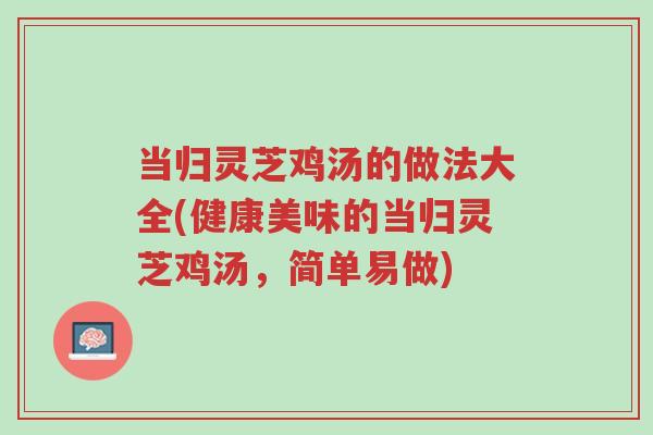 当归灵芝鸡汤的做法大全(健康美味的当归灵芝鸡汤,简单易做)-第1张图片-超越 当归灵芝鸡汤的做法大全(健康美味的当归灵芝鸡汤,简单易做)-第1张图片-超越
