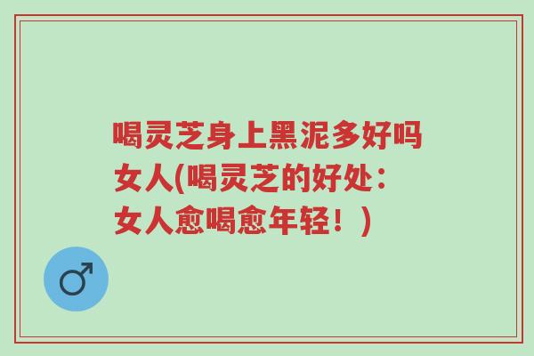 喝灵芝身上黑泥多好吗女人(喝灵芝的好处:女人愈喝愈年轻!)-第1张图片-超越 喝灵芝身上黑泥多好吗女人(喝灵芝的好处:女人愈喝愈年轻!)-第1张图片-超越