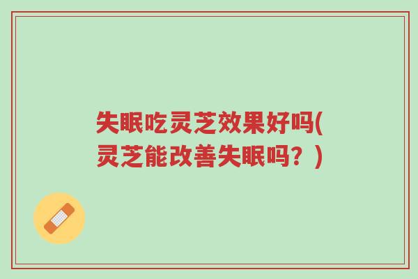 失眠吃灵芝效果好吗(灵芝能改善失眠吗？)-第1张图片-超越