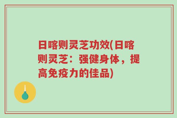 日喀则灵芝功效(日喀则灵芝:强健身体,提高免疫力的佳品)-第1张图片-超越 日喀则灵芝功效(日喀则灵芝:强健身体,提高免疫力的佳品)-第1张图片-超越