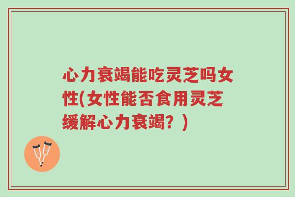 心力衰竭能吃灵芝吗女性(女性能否食用灵芝缓解心力衰竭？)-第1张图片-超越