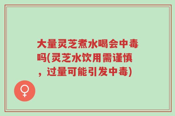 大量灵芝煮水喝会中毒吗(灵芝水饮用需谨慎,过量可能引发中毒)-第1张图片-超越 大量灵芝煮水喝会中毒吗(灵芝水饮用需谨慎,过量可能引发中毒)-第1张图片-超越