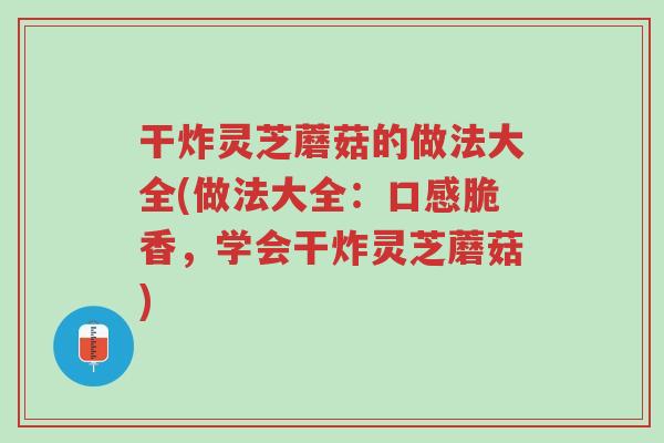 干炸灵芝蘑菇的做法大全(做法大全：口感脆香，学会干炸灵芝蘑菇)-第1张图片-超越