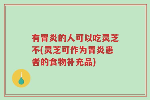 有胃炎的人可以吃灵芝不(灵芝可作为胃炎患者的食物补充品)-第1张图片-超越 有胃炎的人可以吃灵芝不(灵芝可作为胃炎患者的食物补充品)-第1张图片-超越