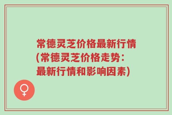 常德灵芝价格最新行情(常德灵芝价格走势:最新行情和影响因素)-第1张图片-超越 常德灵芝价格最新行情(常德灵芝价格走势:最新行情和影响因素)-第1张图片-超越