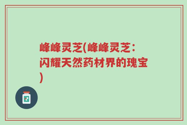 峰峰灵芝(峰峰灵芝：闪耀天然药材界的瑰宝)-第1张图片-超越