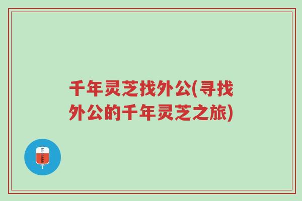 千年灵芝找外公(寻找外公的千年灵芝之旅)-第1张图片-超越 千年灵芝找外公(寻找外公的千年灵芝之旅)-第1张图片-超越