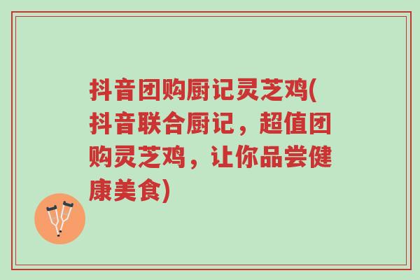 抖音团购厨记灵芝鸡(抖音联合厨记,超值团购灵芝鸡,让你品尝健康美食)-第1张图片-超越 抖音团购厨记灵芝鸡(抖音联合厨记,超值团购灵芝鸡,让你品尝健康美食)-第1张图片-超越