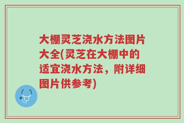 大棚灵芝浇水方法图片大全(灵芝在大棚中的适宜浇水方法,附详细图片供参考)-第1张图片-超越 大棚灵芝浇水方法图片大全(灵芝在大棚中的适宜浇水方法,附详细图片供参考)-第1张图片-超越