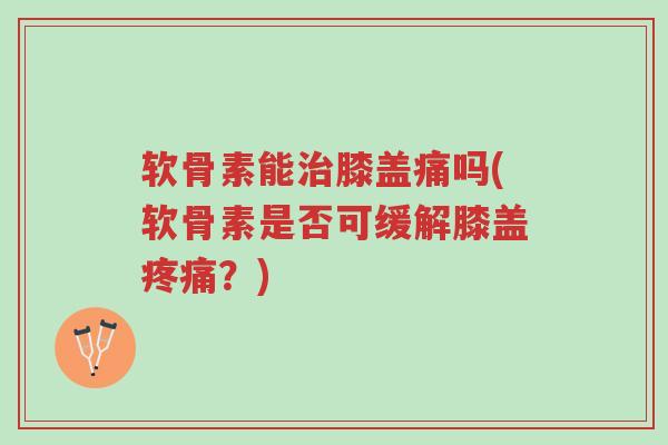 软骨素能治膝盖痛吗(软骨素是否可缓解膝盖疼痛?)-第1张图片-超越 软骨素能治膝盖痛吗(软骨素是否可缓解膝盖疼痛?)-第1张图片-超越