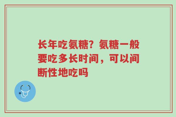 长年吃氨糖？氨糖一般要吃多长时间，可以间断性地吃吗-第1张图片-超越