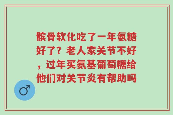 髌骨软化吃了一年氨糖好了?老人家关节不好,过年买氨基葡萄糖给他们对关节炎有帮助吗-第1张图片-超越 髌骨软化吃了一年氨糖好了?老人家关节不好,过年买氨基葡萄糖给他们对关节炎有帮助吗-第1张图片-超越