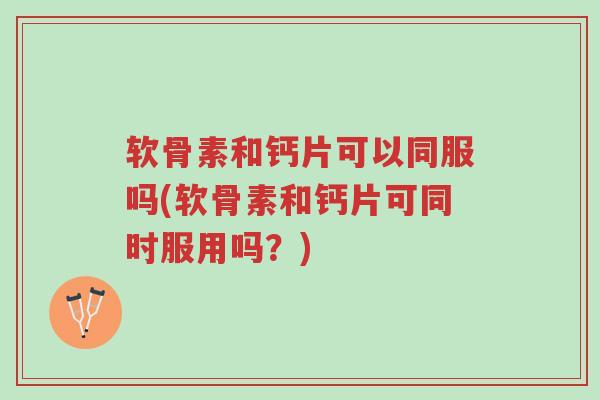 软骨素和钙片可以同服吗(软骨素和钙片可同时服用吗？)-第1张图片-超越