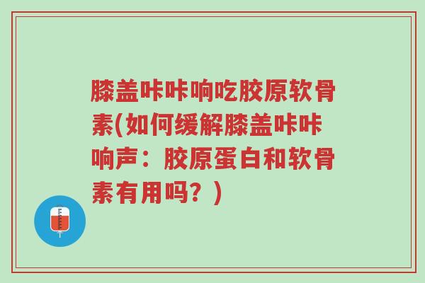 膝盖咔咔响吃胶原软骨素(如何缓解膝盖咔咔响声:胶原蛋白和软骨素有用吗?)-第1张图片-超越 膝盖咔咔响吃胶原软骨素(如何缓解膝盖咔咔响声:胶原蛋白和软骨素有用吗?)-第1张图片-超越