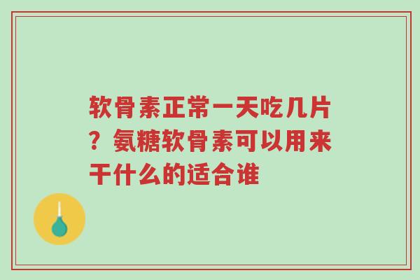 软骨素正常一天吃几片?氨糖软骨素可以用来干什么的适合谁-第1张图片-超越 软骨素正常一天吃几片?氨糖软骨素可以用来干什么的适合谁-第1张图片-超越