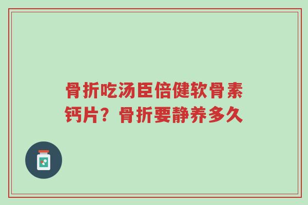 骨折吃汤臣倍健软骨素钙片?骨折要静养多久-第1张图片-超越 骨折吃汤臣倍健软骨素钙片?骨折要静养多久-第1张图片-超越