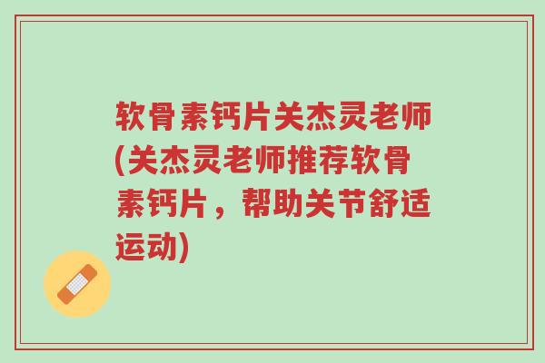 软骨素钙片关杰灵老师(关杰灵老师推荐软骨素钙片,帮助关节舒适运动)-第1张图片-超越 软骨素钙片关杰灵老师(关杰灵老师推荐软骨素钙片,帮助关节舒适运动)-第1张图片-超越