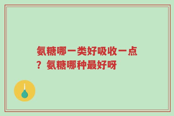 氨糖哪一类好吸收一点？氨糖哪种最好呀-第1张图片-超越