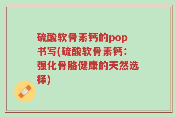 硫酸软骨素钙的pop书写(硫酸软骨素钙:强化骨骼健康的天然选择)-第1张图片-超越 硫酸软骨素钙的pop书写(硫酸软骨素钙:强化骨骼健康的天然选择)-第1张图片-超越
