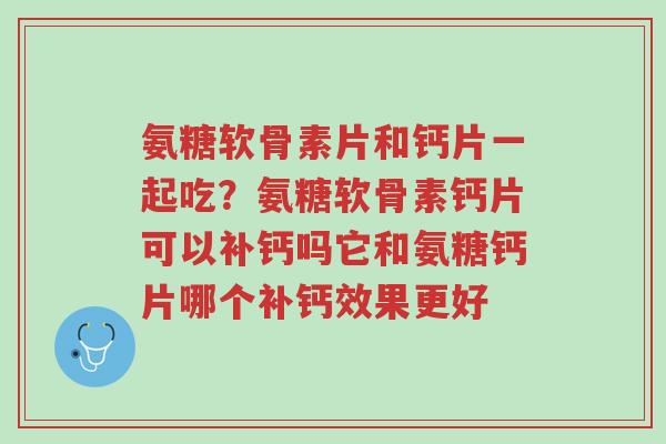 氨糖软骨素片和钙片一起吃?氨糖软骨素钙片可以补钙吗它和氨糖钙片哪个补钙效果更好-第1张图片-超越 氨糖软骨素片和钙片一起吃?氨糖软骨素钙片可以补钙吗它和氨糖钙片哪个补钙效果更好-第1张图片-超越