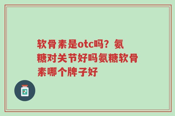 软骨素是otc吗?氨糖对关节好吗氨糖软骨素哪个牌子好-第1张图片-超越 软骨素是otc吗?氨糖对关节好吗氨糖软骨素哪个牌子好-第1张图片-超越