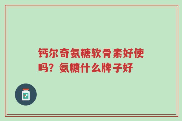 钙尔奇氨糖软骨素好使吗?氨糖什么牌子好-第1张图片-超越 钙尔奇氨糖软骨素好使吗?氨糖什么牌子好-第1张图片-超越