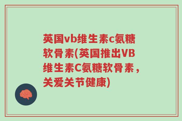 英国vb维生素c氨糖软骨素(英国推出VB维生素C氨糖软骨素，关爱关节健康)-第1张图片-超越