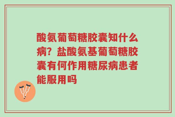 酸氨葡萄糖胶囊知什么病?盐酸氨基葡萄糖胶囊有何作用糖尿病患者能服用吗-第1张图片-超越 酸氨葡萄糖胶囊知什么病?盐酸氨基葡萄糖胶囊有何作用糖尿病患者能服用吗-第1张图片-超越