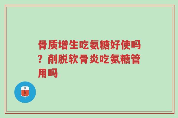 骨质增生吃氨糖好使吗？削脱软骨炎吃氨糖管用吗-第1张图片-超越