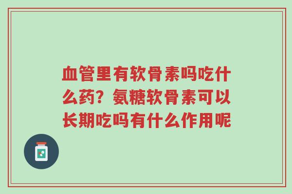 血管里有软骨素吗吃什么药?氨糖软骨素可以长期吃吗有什么作用呢-第1张图片-超越 血管里有软骨素吗吃什么药?氨糖软骨素可以长期吃吗有什么作用呢-第1张图片-超越