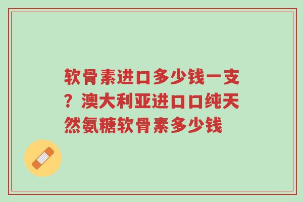 软骨素进口多少钱一支?澳大利亚进口口纯天然氨糖软骨素多少钱-第1张图片-超越 软骨素进口多少钱一支?澳大利亚进口口纯天然氨糖软骨素多少钱-第1张图片-超越