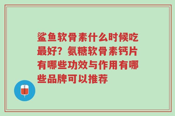 鲨鱼软骨素什么时候吃最好?氨糖软骨素钙片有哪些功效与作用有哪些品牌可以推荐-第1张图片-超越 鲨鱼软骨素什么时候吃最好?氨糖软骨素钙片有哪些功效与作用有哪些品牌可以推荐-第1张图片-超越