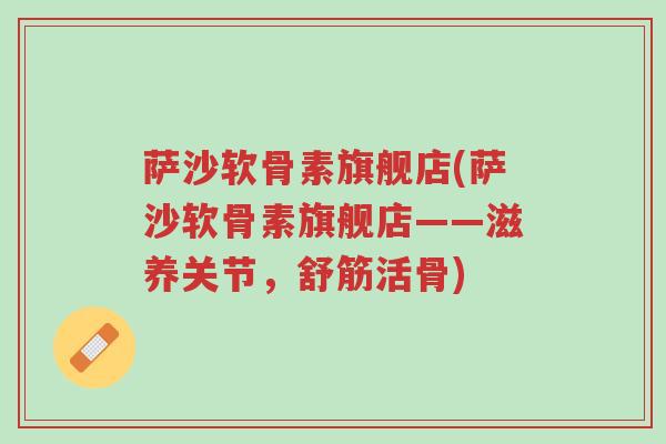 萨沙软骨素旗舰店(萨沙软骨素旗舰店——滋养关节,舒筋活骨)-第1张图片-超越 萨沙软骨素旗舰店(萨沙软骨素旗舰店——滋养关节,舒筋活骨)-第1张图片-超越