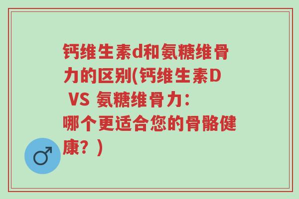 钙维生素d和氨糖维骨力的区别(钙维生素D VS 氨糖维骨力:哪个更适合您的骨骼健康?)-第1张图片-超越 钙维生素d和氨糖维骨力的区别(钙维生素D VS 氨糖维骨力:哪个更适合您的骨骼健康?)-第1张图片-超越