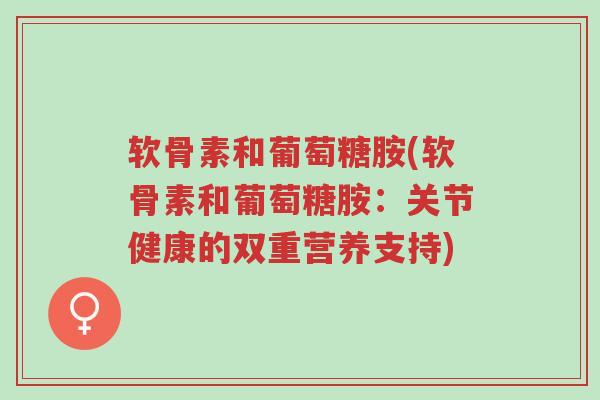 软骨素和葡萄糖胺(软骨素和葡萄糖胺:关节健康的双重营养支持)-第1张图片-超越 软骨素和葡萄糖胺(软骨素和葡萄糖胺:关节健康的双重营养支持)-第1张图片-超越