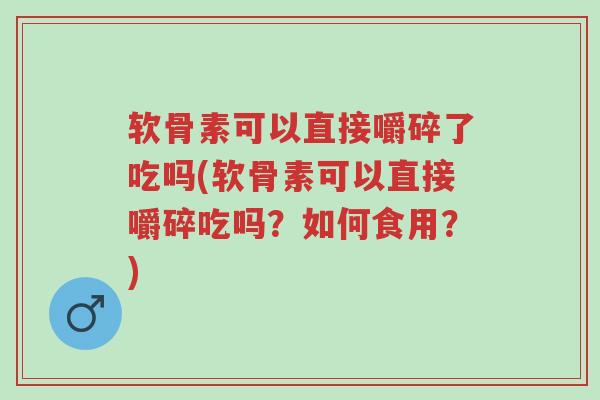 软骨素可以直接嚼碎了吃吗(软骨素可以直接嚼碎吃吗?如何食用?)-第1张图片-超越 软骨素可以直接嚼碎了吃吗(软骨素可以直接嚼碎吃吗?如何食用?)-第1张图片-超越