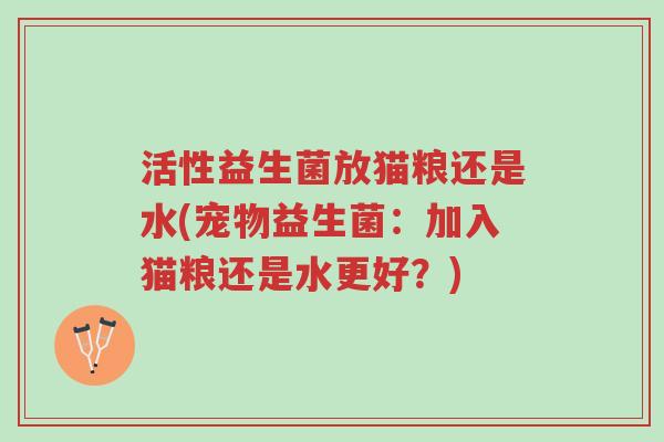 活性益生菌放猫粮还是水(宠物益生菌:加入猫粮还是水更好?)-第1张图片-超越 活性益生菌放猫粮还是水(宠物益生菌:加入猫粮还是水更好?)-第1张图片-超越