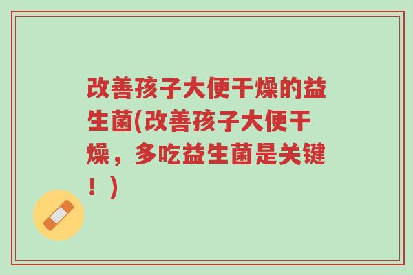 改善孩子大便干燥的益生菌(改善孩子大便干燥,多吃益生菌是关键!)-第1张图片-超越 改善孩子大便干燥的益生菌(改善孩子大便干燥,多吃益生菌是关键!)-第1张图片-超越