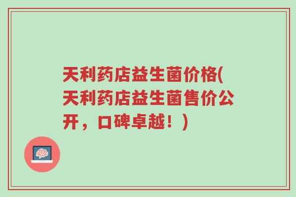 天利药店益生菌价格(天利药店益生菌售价公开，口碑卓越！)-第1张图片-超越