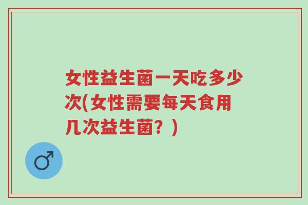 女性益生菌一天吃多少次(女性需要每天食用几次益生菌？)-第1张图片-超越
