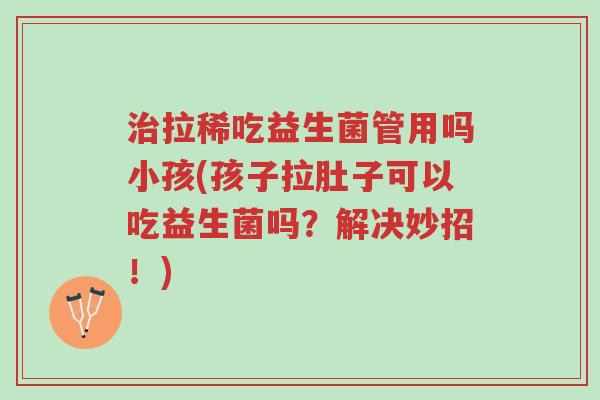治拉稀吃益生菌管用吗小孩(孩子拉肚子可以吃益生菌吗?解决妙招!)-第1张图片-超越 治拉稀吃益生菌管用吗小孩(孩子拉肚子可以吃益生菌吗?解决妙招!)-第1张图片-超越