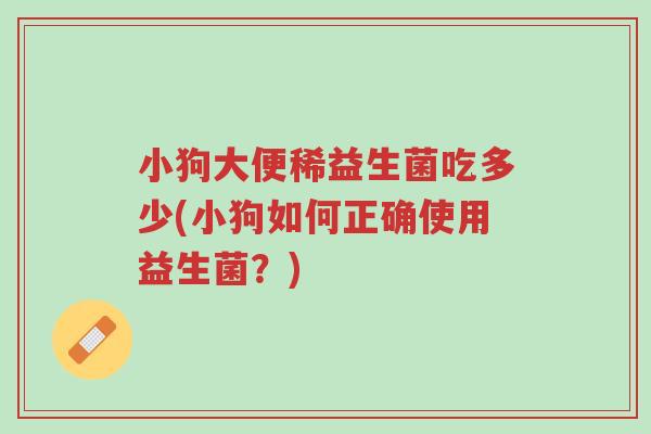 小狗大便稀益生菌吃多少(小狗如何正确使用益生菌?)-第1张图片-超越 小狗大便稀益生菌吃多少(小狗如何正确使用益生菌?)-第1张图片-超越