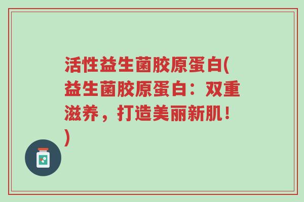 活性益生菌胶原蛋白(益生菌胶原蛋白：双重滋养，打造美丽新肌！)-第1张图片-超越