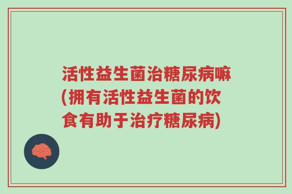 活性益生菌治糖尿病嘛(拥有活性益生菌的饮食有助于治疗糖尿病)-第1张图片-超越 活性益生菌治糖尿病嘛(拥有活性益生菌的饮食有助于治疗糖尿病)-第1张图片-超越