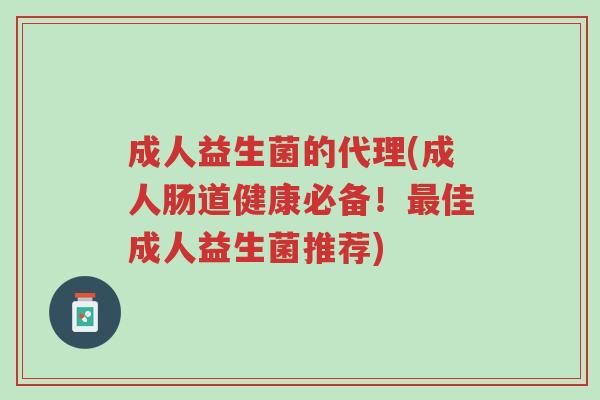 成人益生菌的代理(成人肠道健康必备!最佳成人益生菌推荐)-第1张图片-超越 成人益生菌的代理(成人肠道健康必备!最佳成人益生菌推荐)-第1张图片-超越