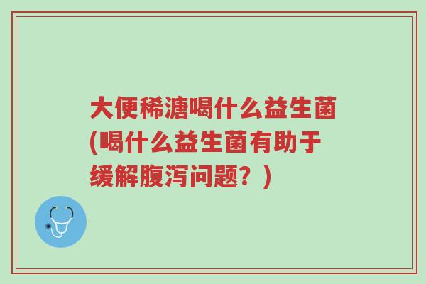 大便稀溏喝什么益生菌(喝什么益生菌有助于缓解腹泻问题?)-第1张图片-超越 大便稀溏喝什么益生菌(喝什么益生菌有助于缓解腹泻问题?)-第1张图片-超越